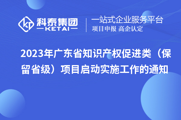 2023年廣東省知識產(chǎn)權(quán)促進類（保留省級）項目啟動實施工作的通知