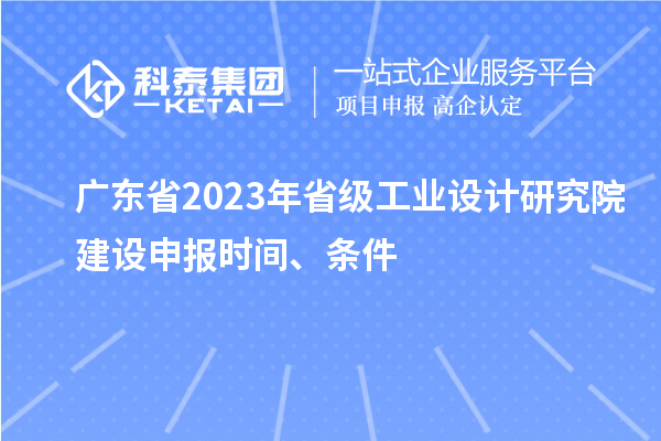 廣東省2023年省級工業(yè)設計研究院建設申報時間、條件