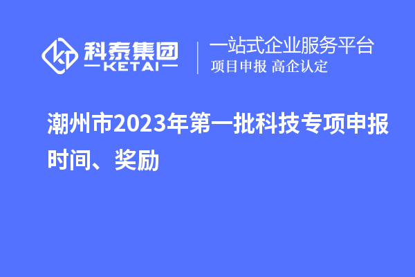 潮州市2023年第一批科技專項(xiàng)申報(bào)時(shí)間、獎(jiǎng)勵(lì)