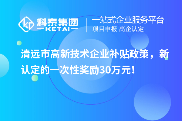 清遠(yuǎn)市高新技術(shù)企業(yè)補(bǔ)貼政策，新認(rèn)定的一次性獎(jiǎng)勵(lì)30萬(wàn)元！