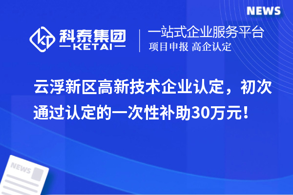 云浮新區高新技術企業認定，初次通過認定的一次性補助30萬元！