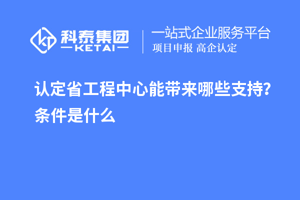 認定省工程中心能帶來哪些支持？條件是什么