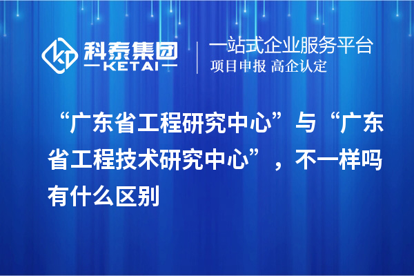 “廣東省工程研究中心”與“<a href=http://5511mu.com/fuwu/gongchengzhongxin.html target=_blank class=infotextkey>廣東省工程技術研究中心</a>”，不一樣嗎有什么區別