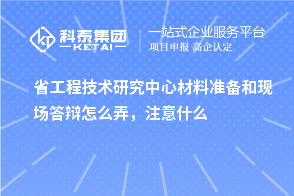 省工程技術研究中心材料準備和現場答辯怎么弄，注意什么