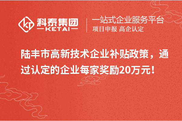 陸豐市高新技術(shù)企業(yè)補(bǔ)貼政策，通過認(rèn)定的企業(yè)每家獎勵20萬元！