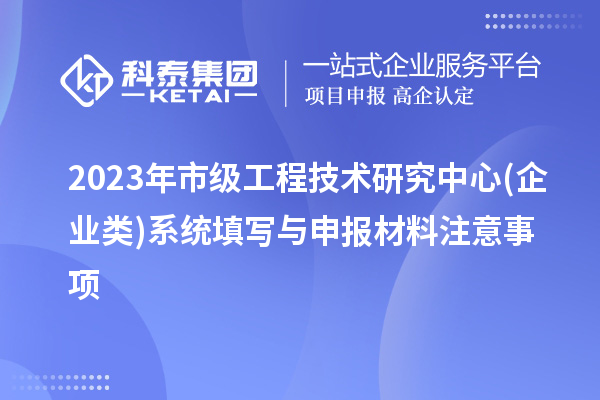 2023年市級工程技術研究中心(企業類)系統填寫與申報材料注意事項