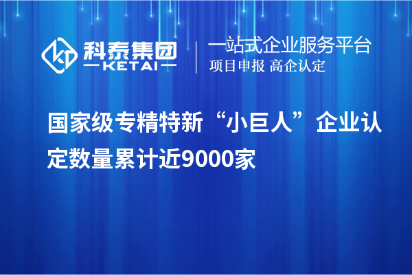 國(guó)家級(jí)專精特新“小巨人”企業(yè)認(rèn)定數(shù)量累計(jì)近9000家