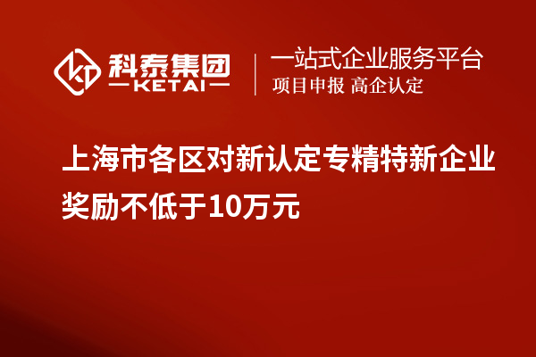 上海市各區對新認定專精特新企業獎勵不低于10萬元