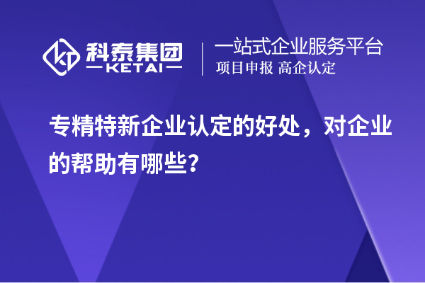 專精特新企業認定的好處，對企業的幫助有哪些？