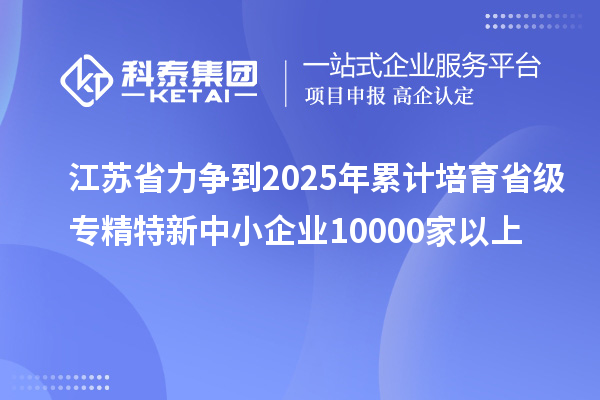 江蘇省力爭(zhēng)到2025年累計(jì)培育省級(jí)<a href=http://5511mu.com/fuwu/zhuanjingtexin.html target=_blank class=infotextkey>專(zhuān)精特新中小企業(yè)</a>10000家以上