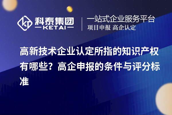 高新技術(shù)企業(yè)認(rèn)定的知識產(chǎn)權(quán)有哪些？高企申報的條件與評分標(biāo)準(zhǔn)