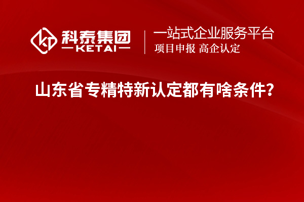 山東省專精特新認定都有啥條件？