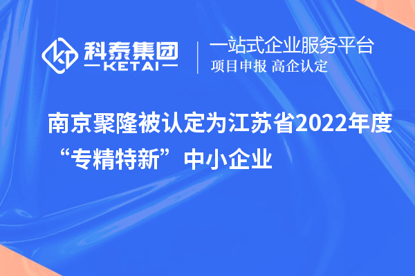 南京聚隆被認定為江蘇省2022年度“專精特新”中小企業