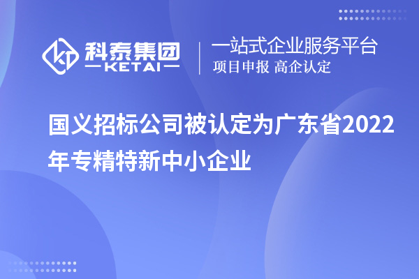 國義招標公司被認定為廣東省2022年專精特新中小企業