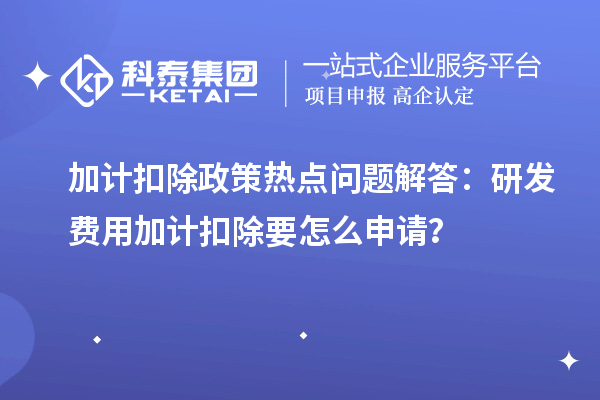 加計扣除政策熱點問題解答：研發費用加計扣除要怎么申請？