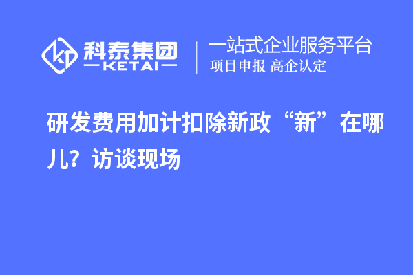 研發(fā)費(fèi)用加計(jì)扣除新政“新”在哪兒？訪談現(xiàn)場(chǎng)