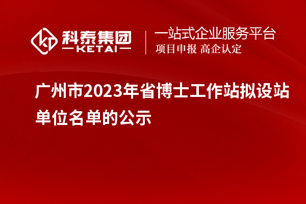 廣州市2023年省博士工作站擬設(shè)站單位名單的公示