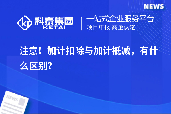 注意！加計(jì)扣除與加計(jì)抵減，有什么區(qū)別？