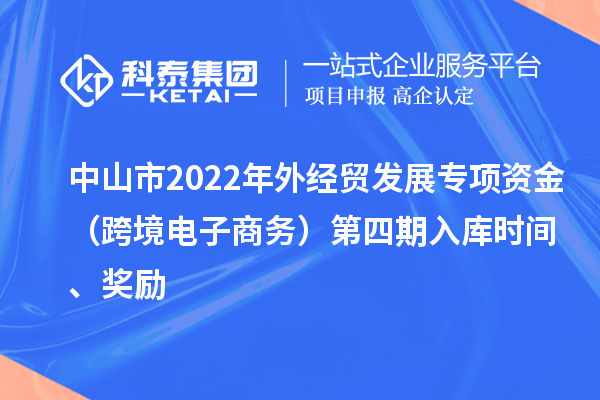 中山市2022年外經貿發展專項資金（跨境電子商務）第四期入庫時間、獎勵