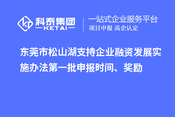 東莞市松山湖支持企業(yè)融資發(fā)展實施辦法第一批申報時間、獎勵