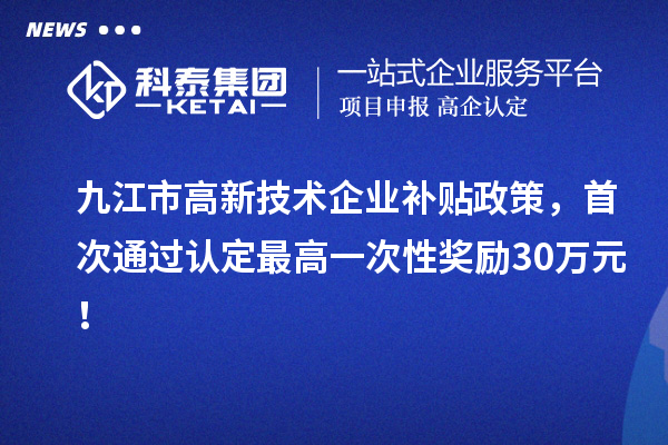 九江市高新技術(shù)企業(yè)補(bǔ)貼政策，首次通過(guò)認(rèn)定最高一次性獎(jiǎng)勵(lì)30萬(wàn)元！