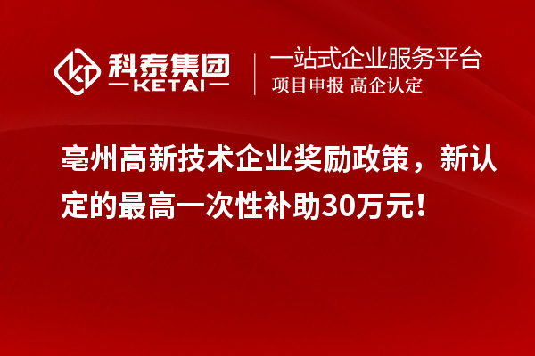 亳州高新技術企業(yè)獎勵政策，新認定的最高一次性補助30萬元！