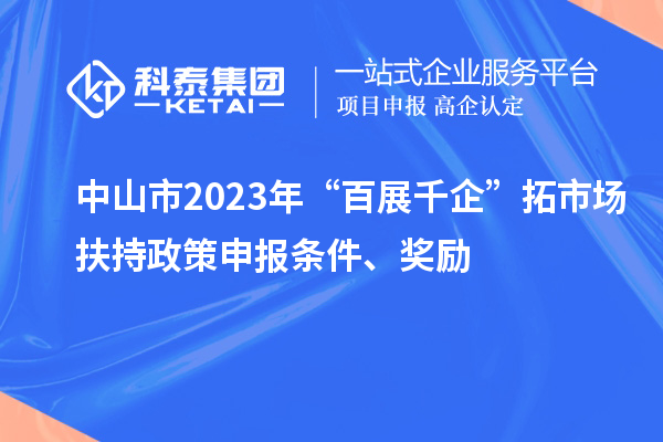 中山市2023年“百展千企”拓市場扶持政策申報條件、獎勵