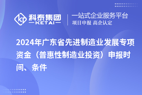 2024 年廣東省先進制造業發展專項資金（普惠性制造業投資）申報時間、條件