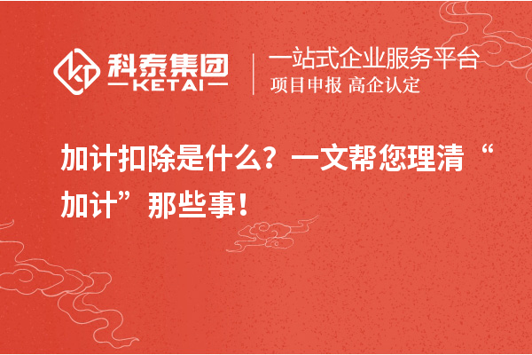 加計(jì)扣除是什么？一文幫您理清“加計(jì)”那些事！