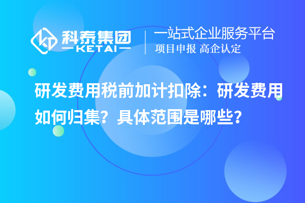 研發費用稅前加計扣除：研發費用如何歸集？具體范圍是哪些？