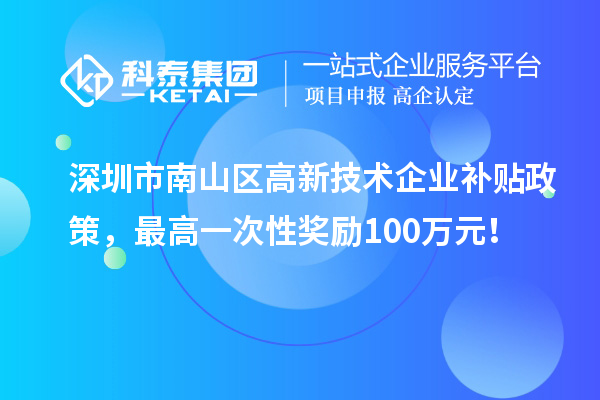 深圳市南山區(qū)高新技術(shù)企業(yè)補(bǔ)貼政策，最高一次性獎勵100萬元！