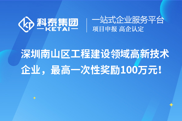 深圳南山區(qū)工程建設(shè)領(lǐng)域高新技術(shù)企業(yè)，最高一次性獎(jiǎng)勵(lì)100萬(wàn)元！