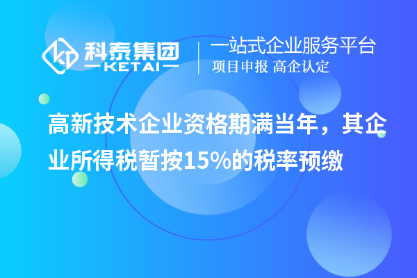 高新技術企業資格期滿當年，其企業所得稅暫按15%的稅率預繳