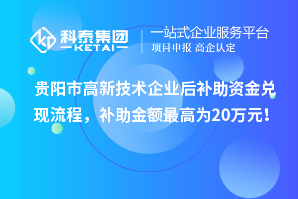 貴陽(yáng)市高新技術(shù)企業(yè)后補(bǔ)助資金兌現(xiàn)流程，補(bǔ)助金額最高為20萬(wàn)元！