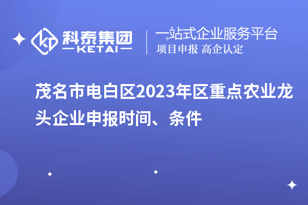 茂名市電白區2023年區重點農業龍頭企業申報時間、條件