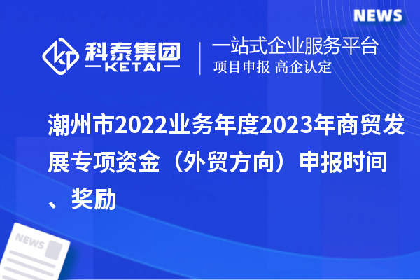 潮州市2022業務年度2023年商貿發展專項資金（外貿方向）申報時間、獎勵