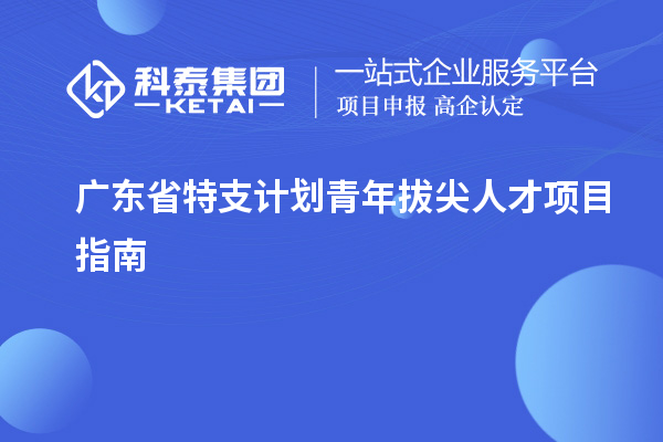 廣東省特支計劃青年拔尖人才項目指南