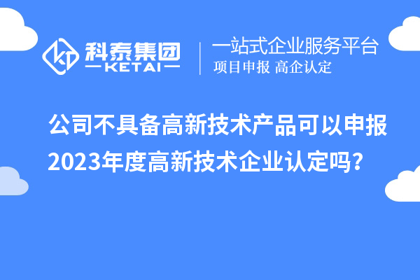 公司不具備高新技術(shù)產(chǎn)品可以申報(bào)2023年度高新技術(shù)企業(yè)認(rèn)定嗎？