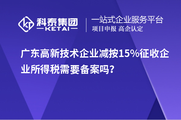 廣東高新技術企業減按15%征收企業所得稅需要備案嗎？