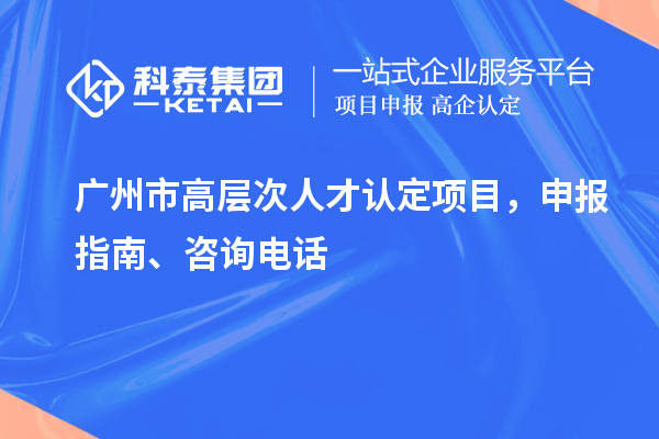 廣州市高層次人才認定項目，申報指南、項目簡介