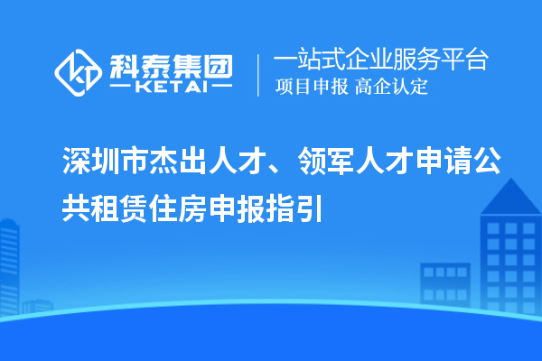 深圳市杰出人才、領軍人才申請公共租賃住房申報指引