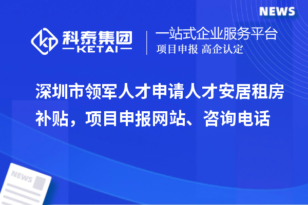 深圳市領軍人才申請人才安居租房補貼，項目申報、咨詢電話