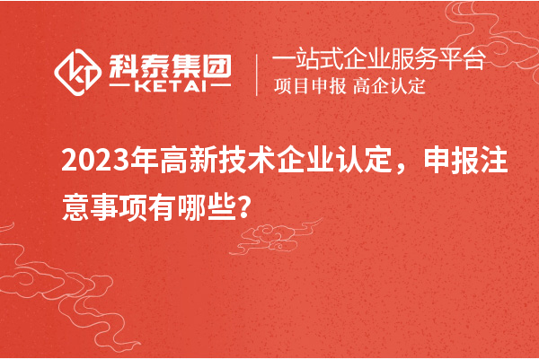 2023年高新技術企業認定，申報注意事項有哪些？