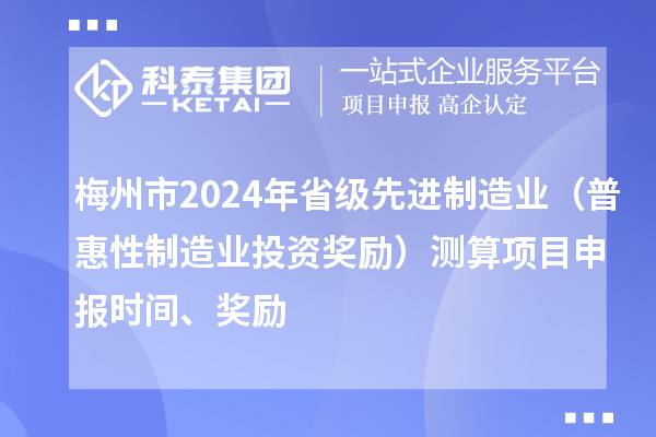 梅州市2024年省級先進制造業(yè)（普惠性制造業(yè)投資獎勵）測算項目申報時間、獎勵