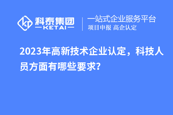 2023年高新技術企業認定，科技人員方面有哪些要求？