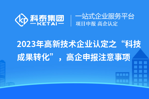 2023年高新技術企業認定之“科技成果轉化”，高企申報注意事項