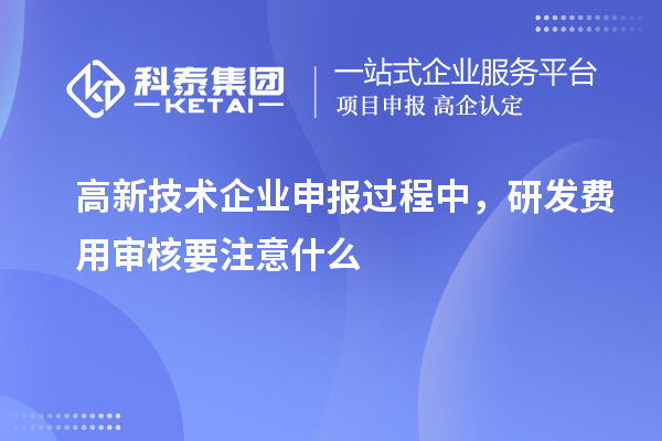 高新技術企業申報過程中，研發費用審核要注意什么