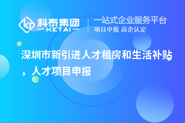 深圳市新引進人才租房和生活補貼，人才項目申報