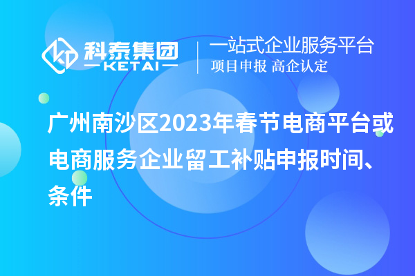 廣州南沙區(qū)2023年春節(jié)電商平臺或電商服務(wù)企業(yè)留工補貼申報時間、條件