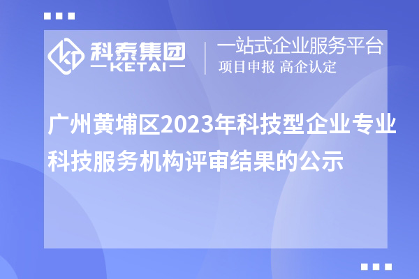 廣州黃埔區2023年科技型企業專業科技服務機構評審結果的公示